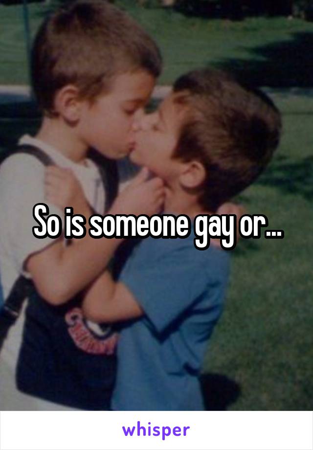 So is someone gay or...