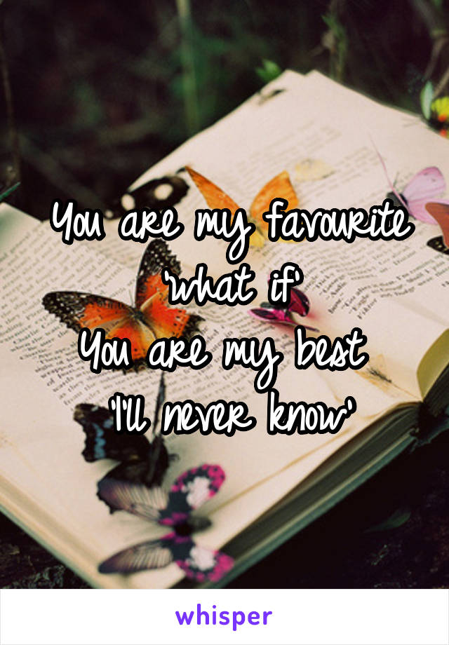 You are my favourite 'what if'
You are my best 
'I'll never know'