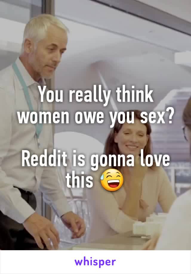 You really think women owe you sex?

Reddit is gonna love this 😅