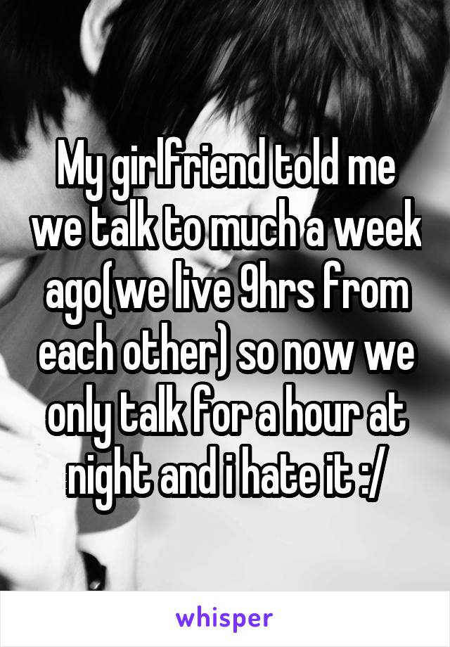My girlfriend told me we talk to much a week ago(we live 9hrs from each other) so now we only talk for a hour at night and i hate it :/