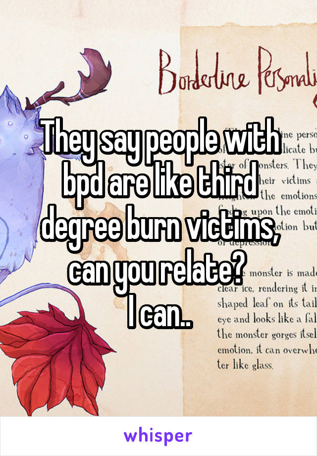 They say people with bpd are like third degree burn victims, can you relate? 
I can..
