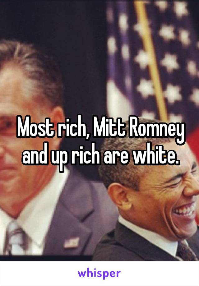 Most rich, Mitt Romney and up rich are white.