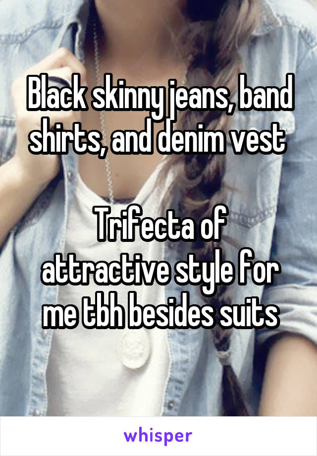 Black skinny jeans, band shirts, and denim vest 

Trifecta of attractive style for me tbh besides suits

