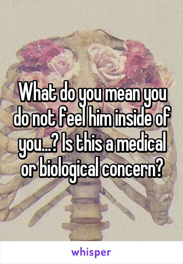 What do you mean you do not feel him inside of you...? Is this a medical or biological concern?