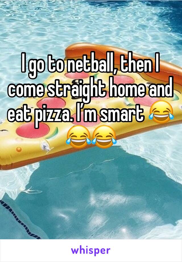 I go to netball, then I come straight home and eat pizza. I’m smart 😂😂😂