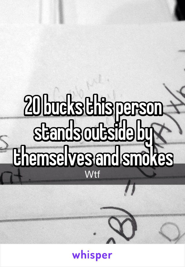 20 bucks this person stands outside by themselves and smokes