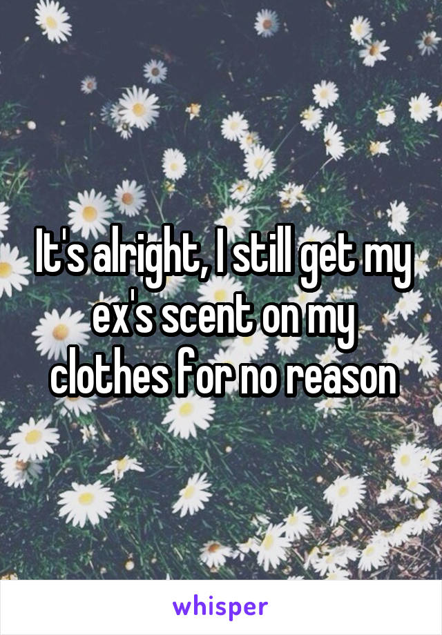 It's alright, I still get my ex's scent on my clothes for no reason