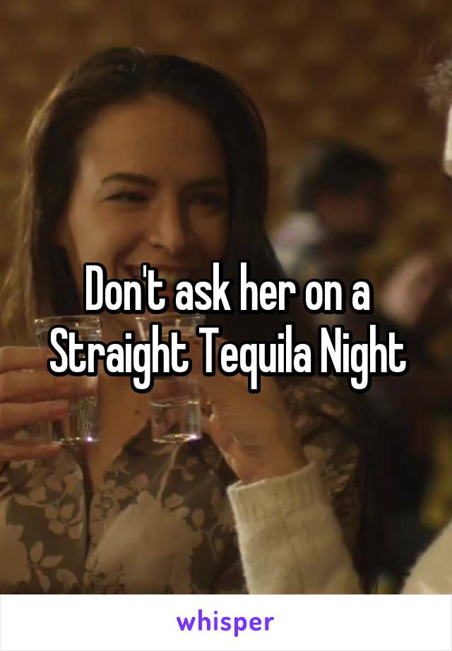 Don't ask her on a Straight Tequila Night