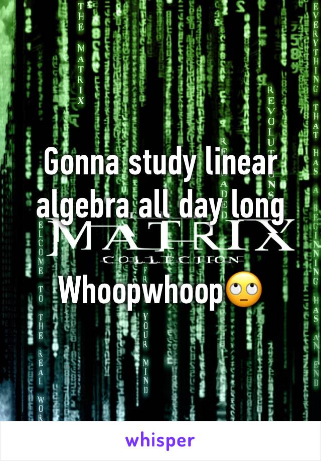 Gonna study linear algebra all day long

Whoopwhoop🙄