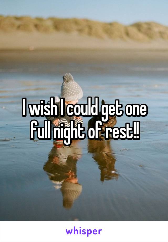 I wish I could get one full night of rest!!