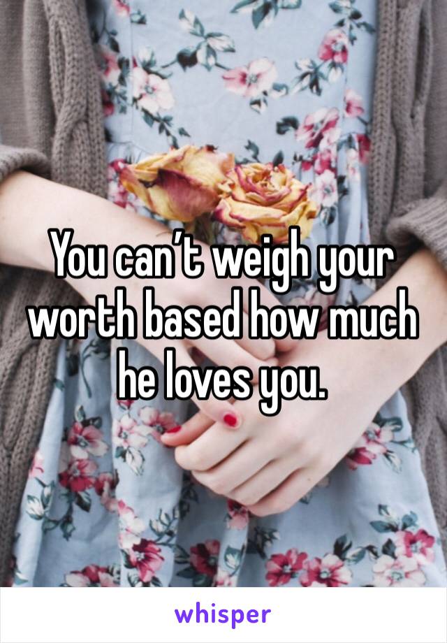 You can’t weigh your worth based how much he loves you. 