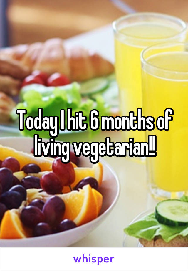 Today I hit 6 months of living vegetarian!!