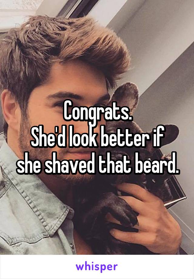 Congrats.
She'd look better if she shaved that beard.