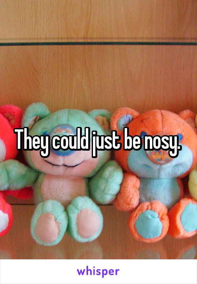 They could just be nosy. 