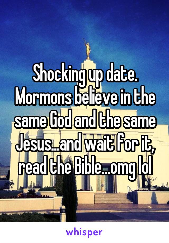 Shocking up date. Mormons believe in the same God and the same Jesus...and wait for it, read the Bible...omg lol