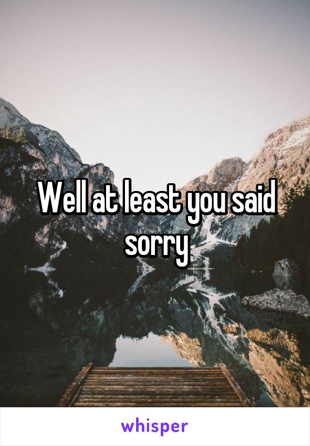 Well at least you said sorry