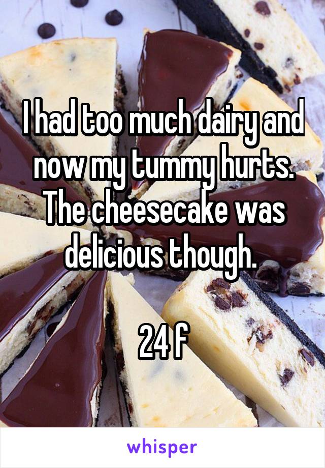 I had too much dairy and now my tummy hurts. The cheesecake was delicious though. 

24 f