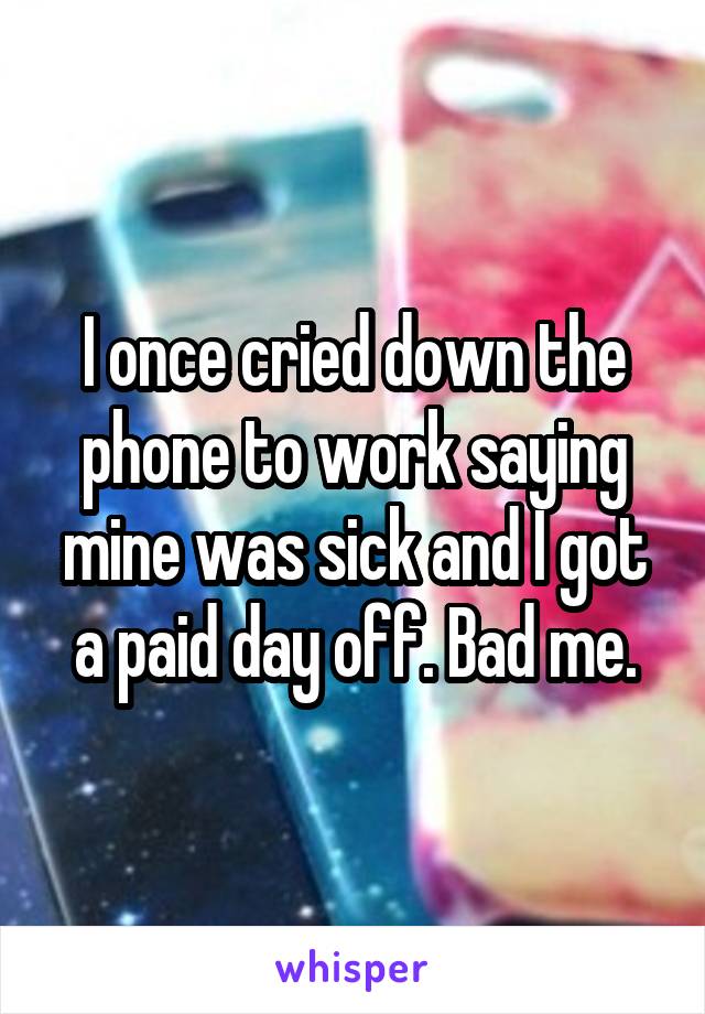 I once cried down the phone to work saying mine was sick and I got a paid day off. Bad me.