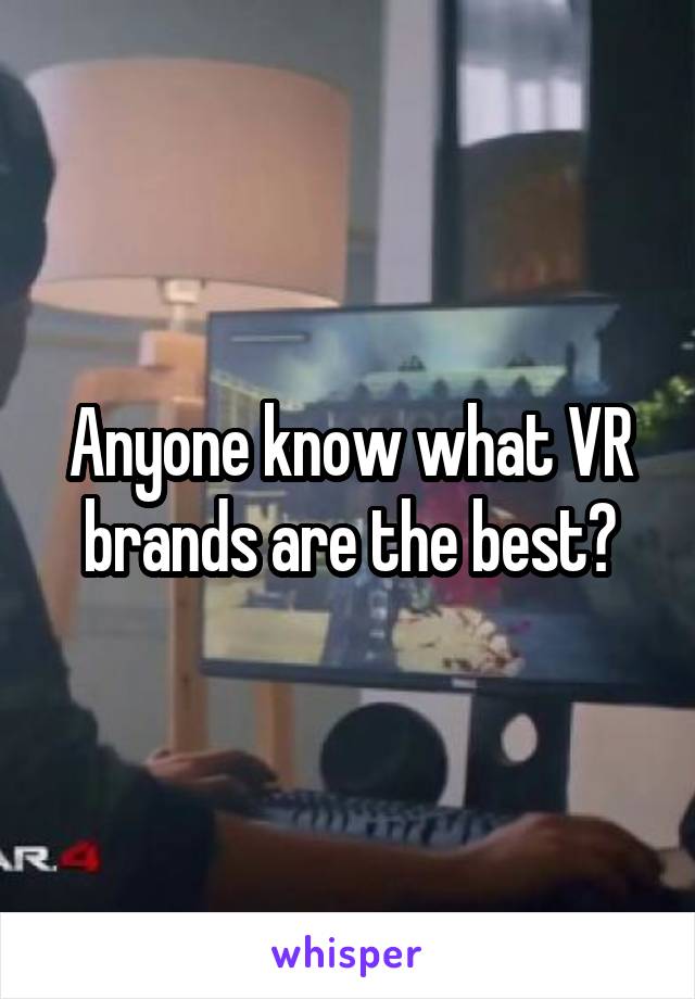 Anyone know what VR brands are the best?