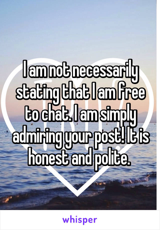 I am not necessarily stating that I am free to chat. I am simply admiring your post! It is honest and polite. 
