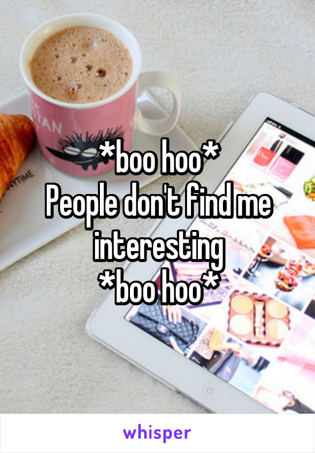 *boo hoo*
People don't find me interesting
*boo hoo*
