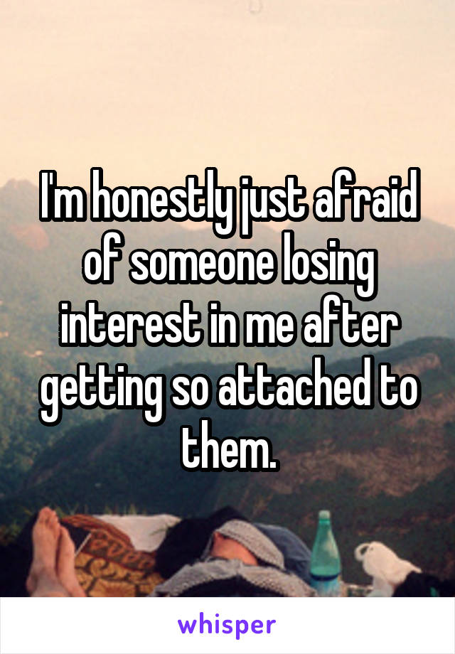 I'm honestly just afraid of someone losing interest in me after getting so attached to them.