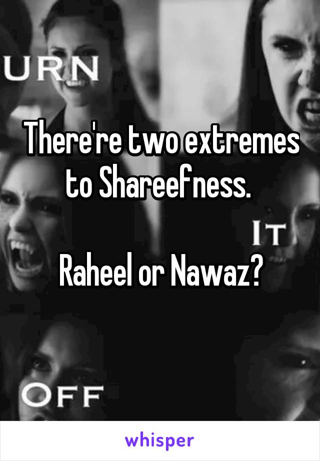 There're two extremes to Shareefness. 

Raheel or Nawaz?
