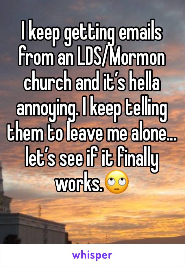 I keep getting emails from an LDS/Mormon church and it’s hella annoying. I keep telling them to leave me alone... let’s see if it finally works.🙄