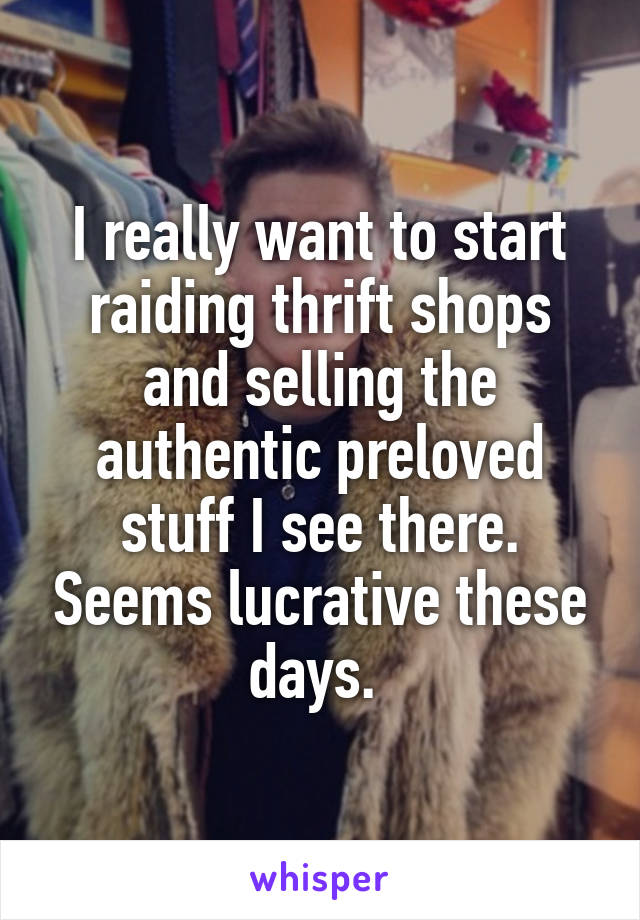 I really want to start raiding thrift shops and selling the authentic preloved stuff I see there. Seems lucrative these days. 