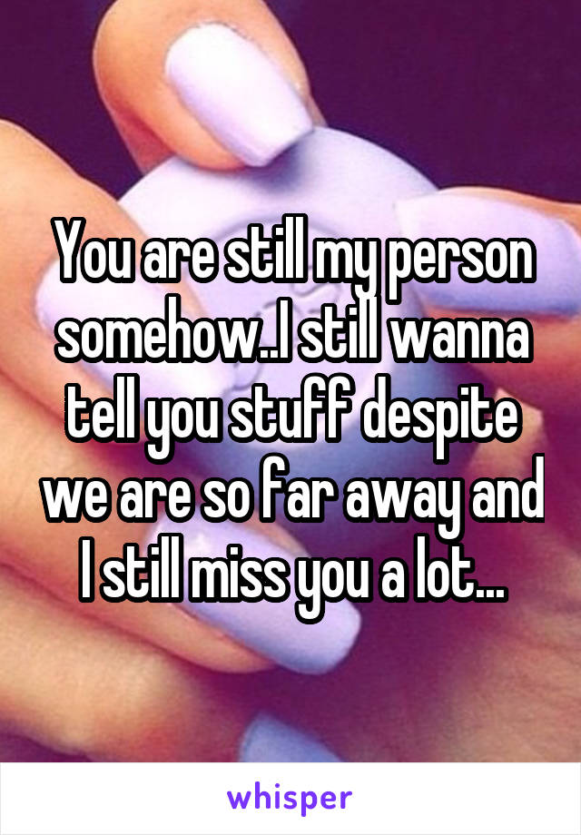 You are still my person somehow..I still wanna tell you stuff despite we are so far away and I still miss you a lot...