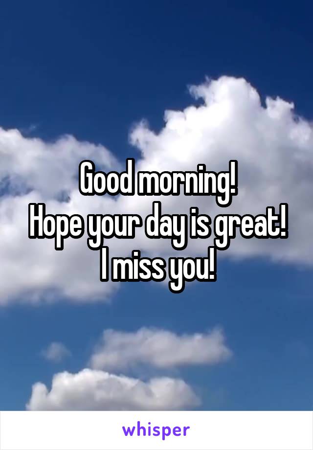 Good morning!
Hope your day is great!
I miss you!