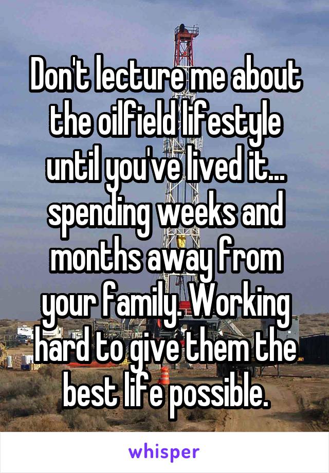 Don't lecture me about the oilfield lifestyle until you've lived it... spending weeks and months away from your family. Working hard to give them the best life possible.
