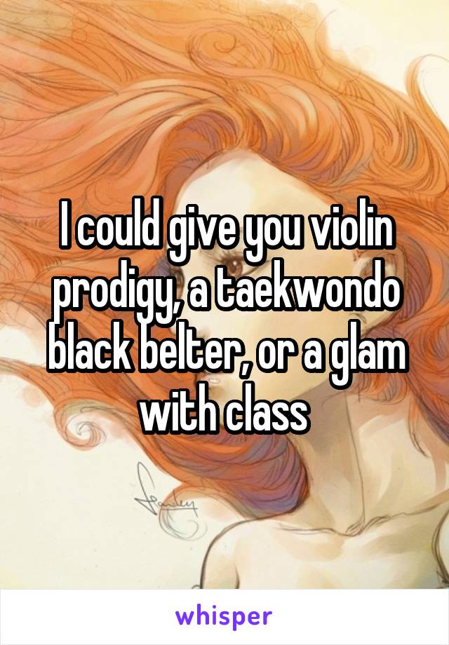 I could give you violin prodigy, a taekwondo black belter, or a glam with class 