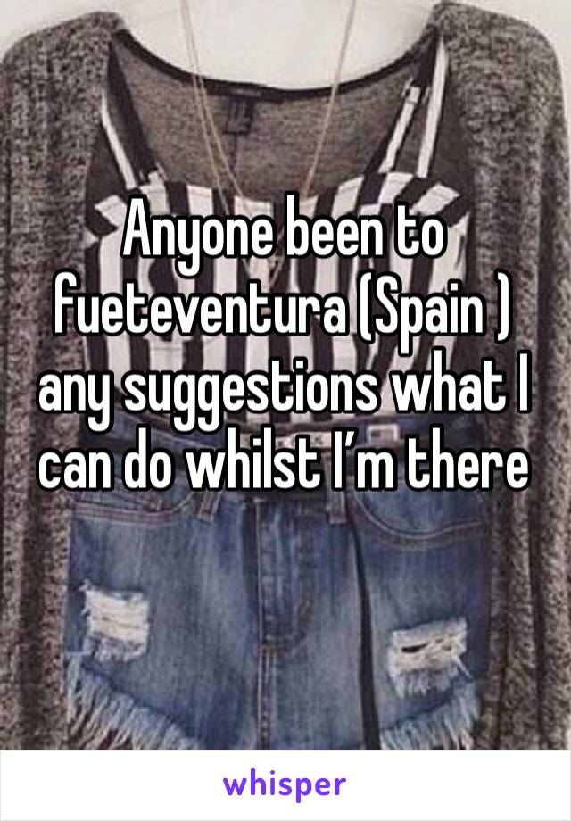 Anyone been to fueteventura (Spain ) any suggestions what I can do whilst I’m there