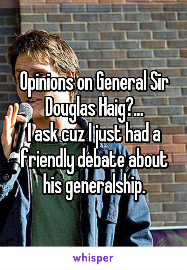 Opinions on General Sir Douglas Haig?...
I ask cuz I just had a friendly debate about his generalship.