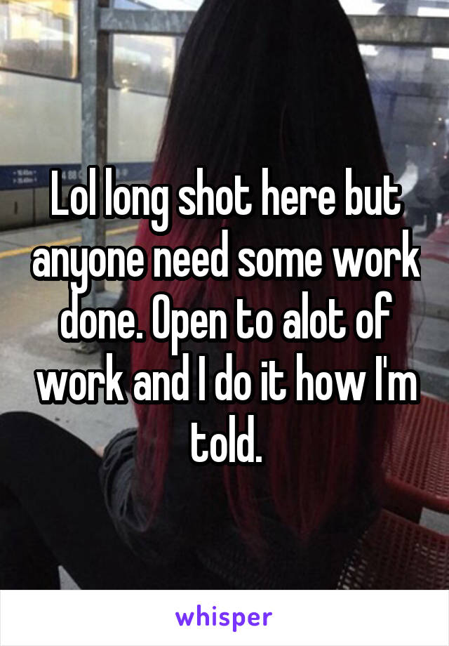 Lol long shot here but anyone need some work done. Open to alot of work and I do it how I'm told.