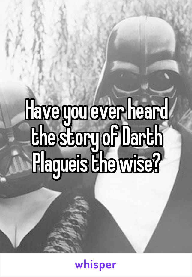 Have you ever heard the story of Darth Plagueis the wise?