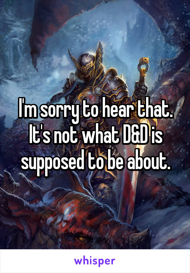 I'm sorry to hear that. It's not what D&D is supposed to be about.