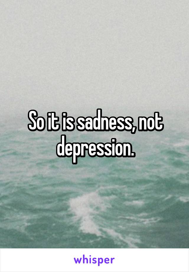 So it is sadness, not depression.