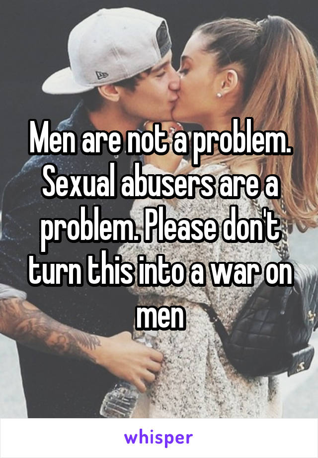 Men are not a problem. Sexual abusers are a problem. Please don't turn this into a war on men