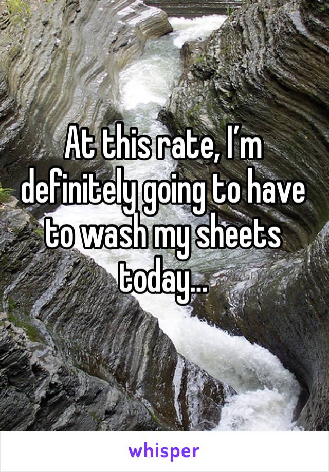 At this rate, I’m definitely going to have to wash my sheets today…