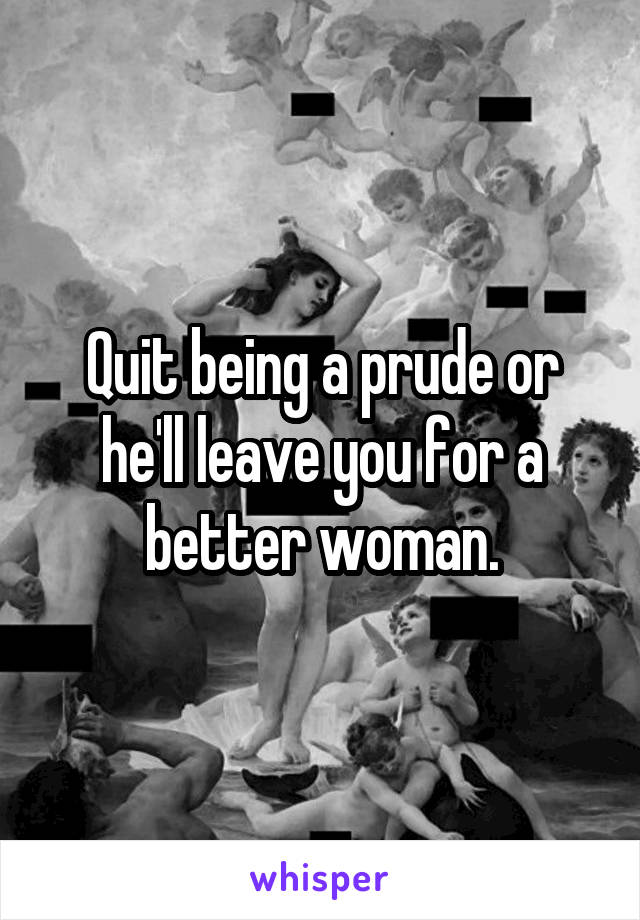 Quit being a prude or he'll leave you for a better woman.