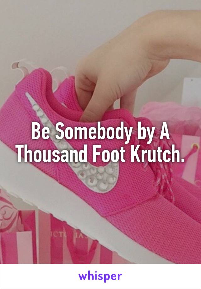 Be Somebody by A Thousand Foot Krutch.