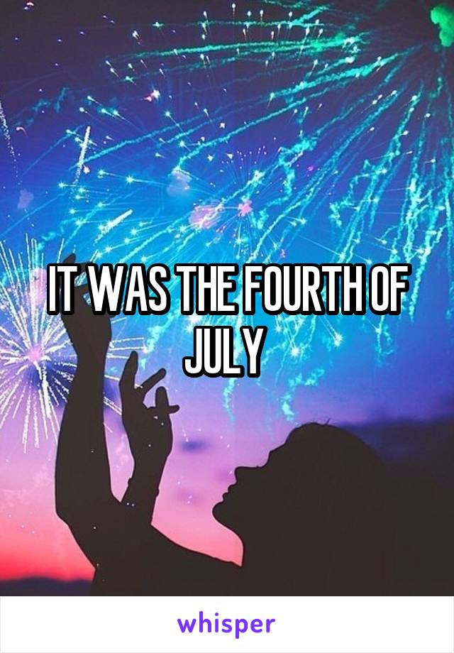 IT WAS THE FOURTH OF JULY 