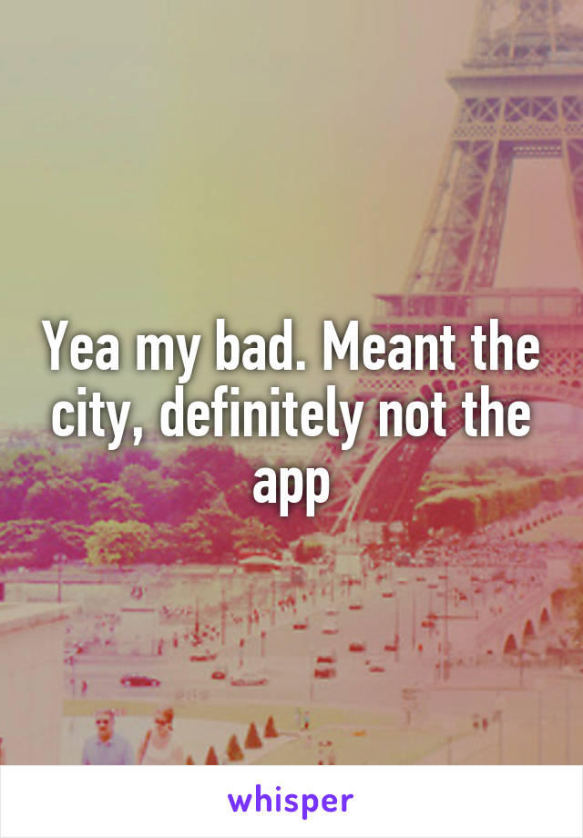 Yea my bad. Meant the city, definitely not the app