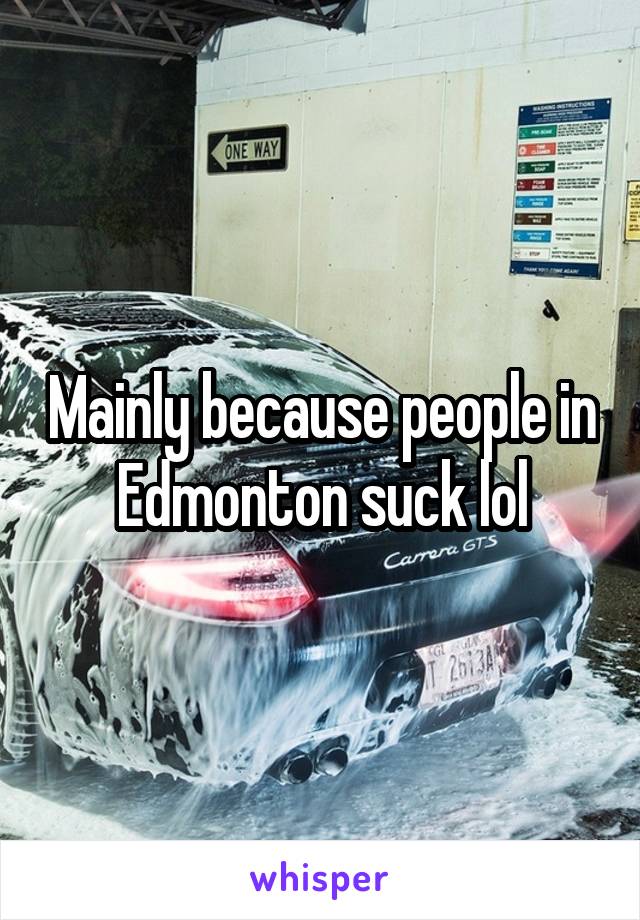 Mainly because people in Edmonton suck lol
