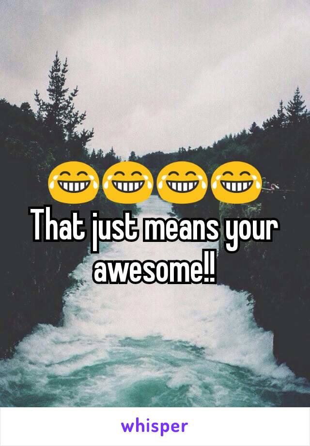 😂😂😂😂That just means your awesome!!