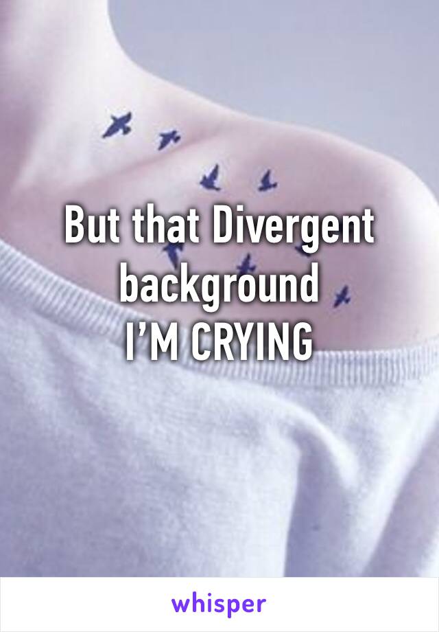 But that Divergent background 
I’M CRYING