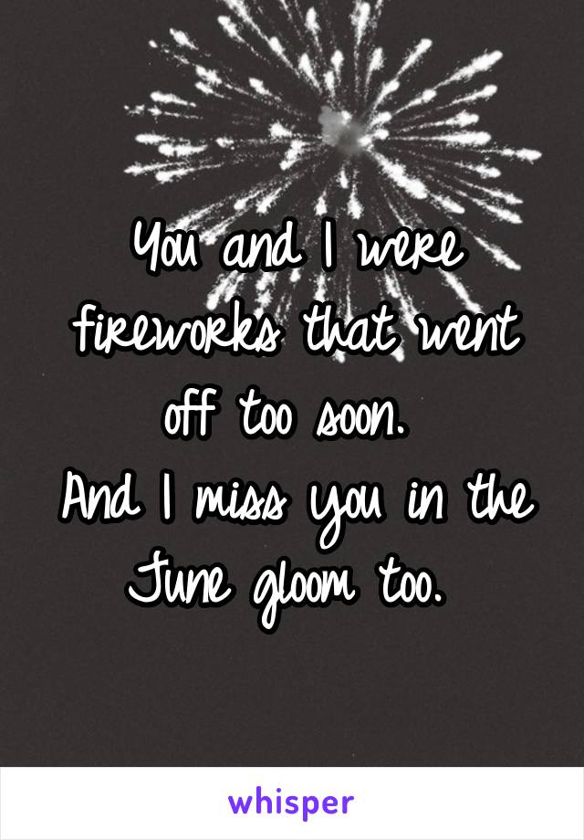 You and I were fireworks that went off too soon. 
And I miss you in the June gloom too. 