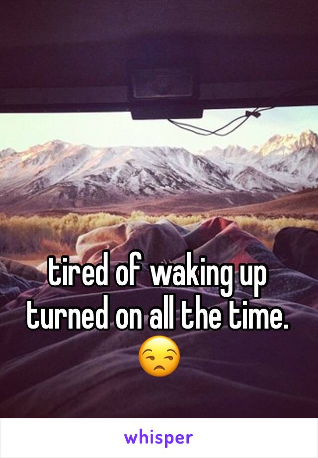 tired of waking up turned on all the time. 😒